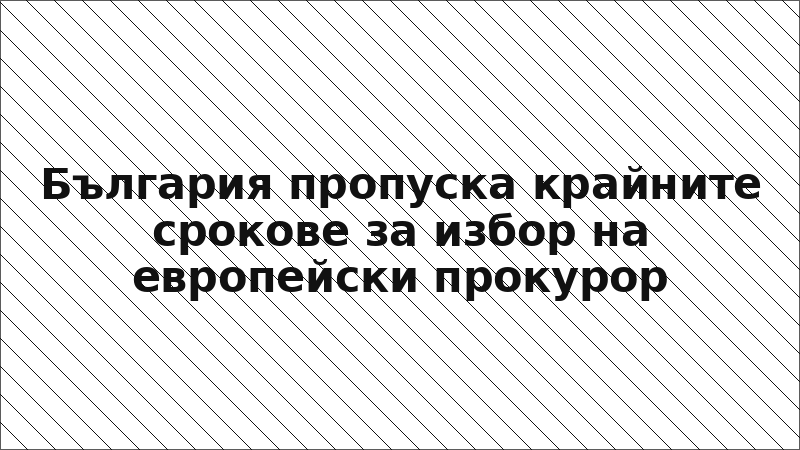 България пропуска крайните срокове за избор на европейски прокурор