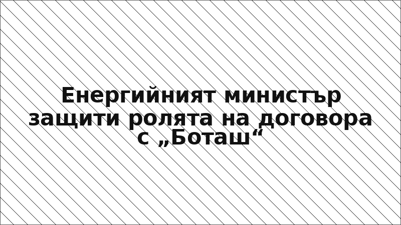 Енергийният министър защити ролята на договора с „Боташ“
