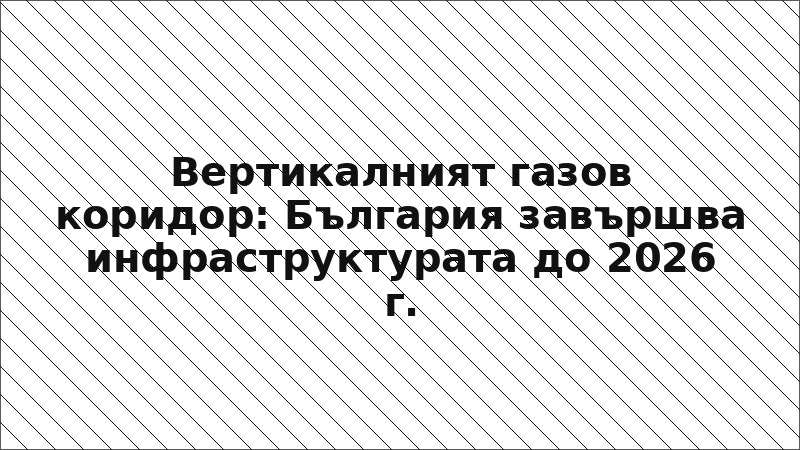 Вертикалният газов коридор: България завършва инфраструктурата до 2026 г.