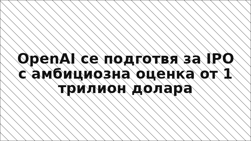 OpenAI се подготвя за IPO с амбициозна оценка от 1 трилион долара