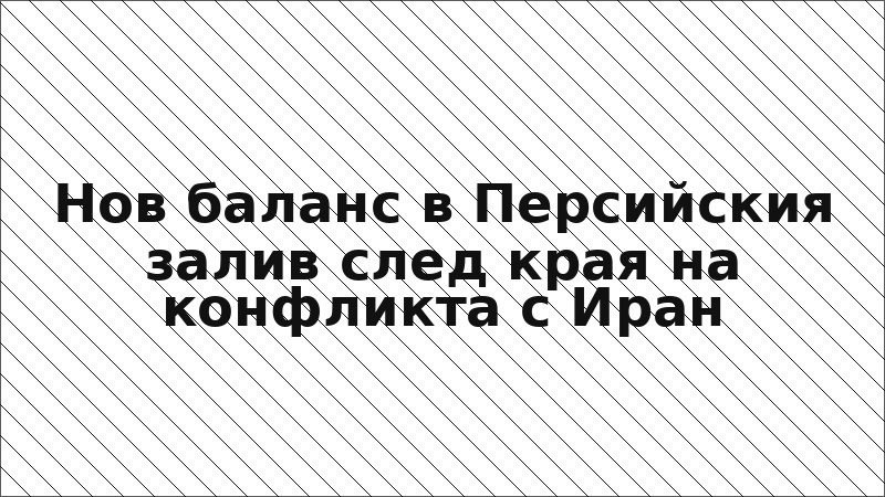 Нов баланс в Персийския залив след края на конфликта с Иран
