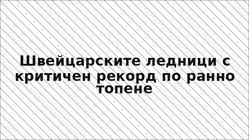 Швейцарските ледници с критичен рекорд по ранно топене