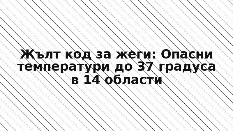Жълт код за жеги: Опасни температури до 37 градуса в 14 области