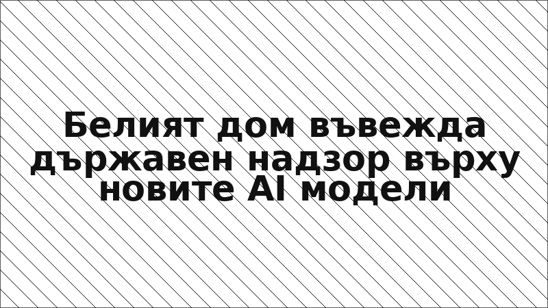 Белият дом въвежда държавен надзор върху новите AI модели