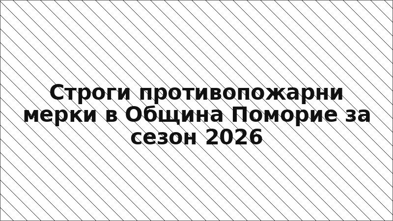 Строги противопожарни мерки в Община Поморие за сезон 2026