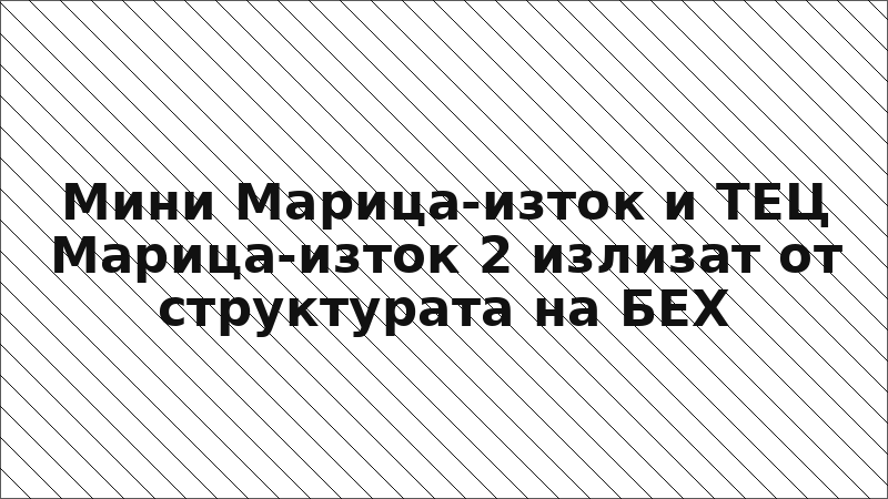 Мини Марица-изток и ТЕЦ Марица-изток 2 излизат от структурата на БЕХ