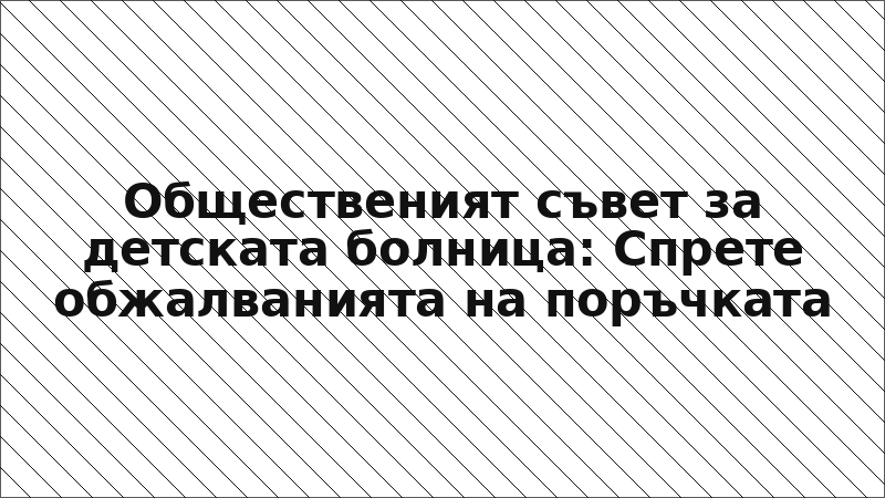 Общественият съвет за детската болница: Спрете обжалванията на поръчката