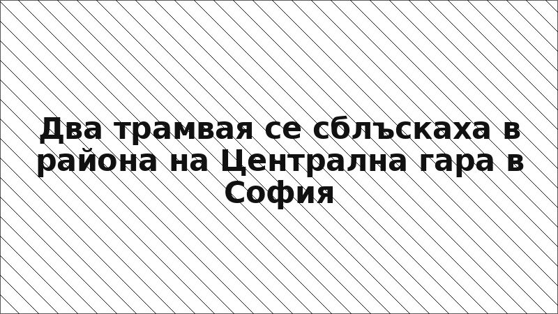 Два трамвая се сблъскаха в района на Централна гара в София