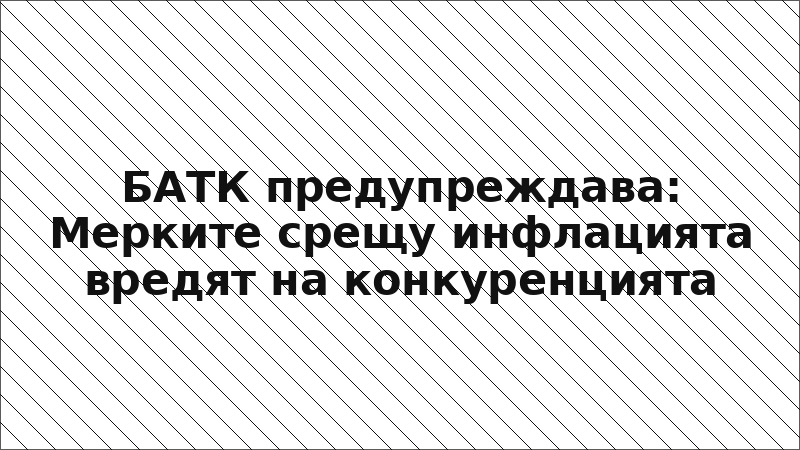 БАТК предупреждава: Мерките срещу инфлацията вредят на конкуренцията