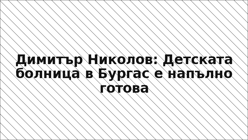 Димитър Николов: Детската болница в Бургас е напълно готова
