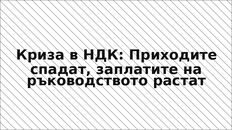 Криза в НДК: Приходите спадат, заплатите на ръководството растат