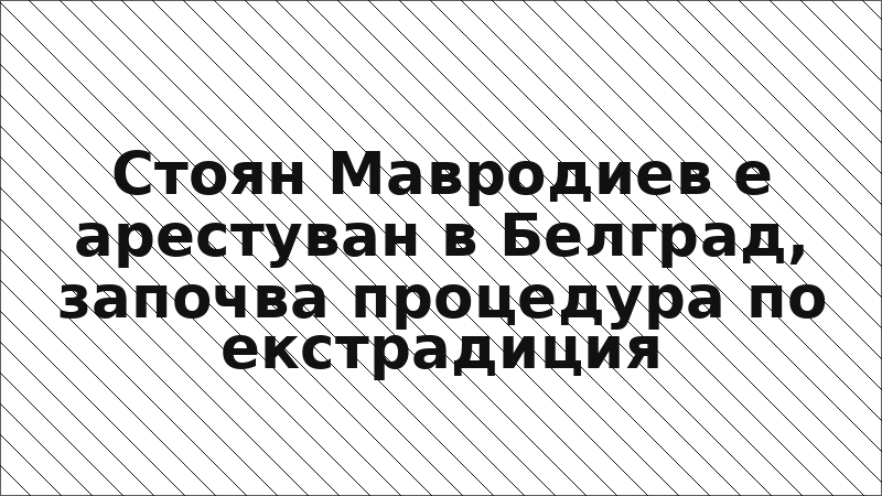Стоян Мавродиев е арестуван в Белград, започва процедура по екстрадиция