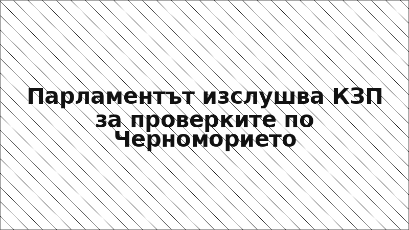 Парламентът изслушва КЗП за проверките по Черноморието