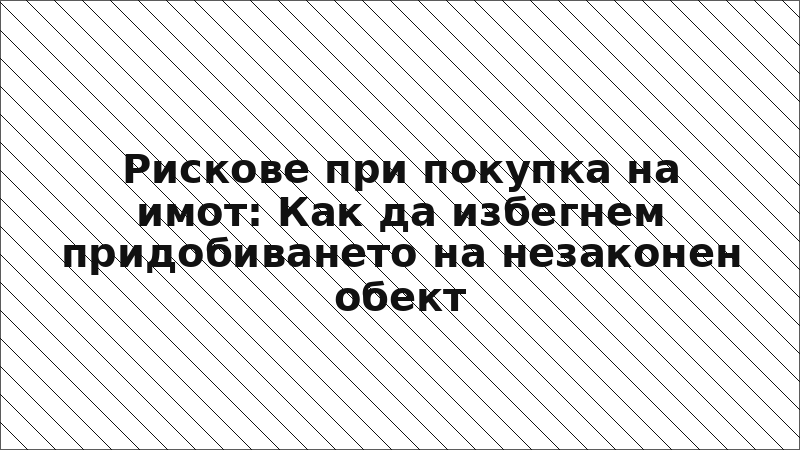 Рискове при покупка на имот: Как да избегнем придобиването на незаконен обект