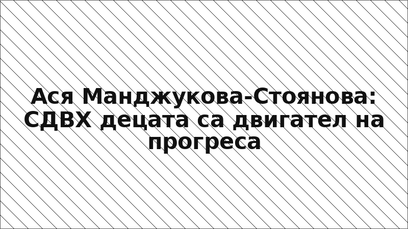 Ася Манджукова-Стоянова: СДВХ децата са двигател на прогреса