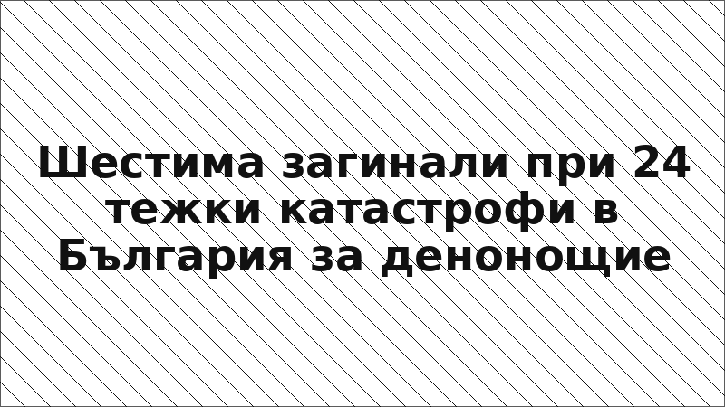 Шестима загинали при 24 тежки катастрофи в България за денонощие