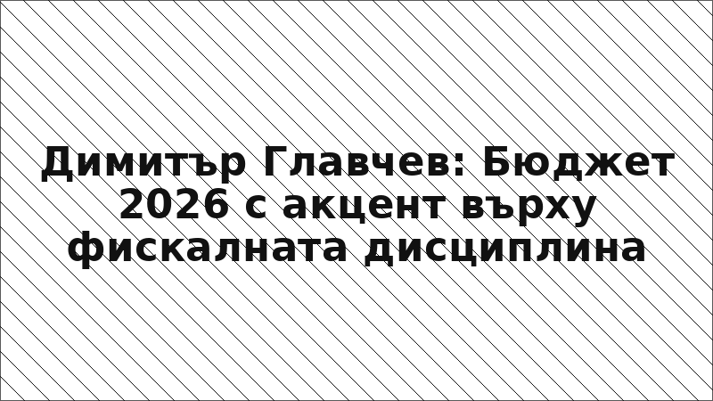 Димитър Главчев: Бюджет 2026 с акцент върху фискалната дисциплина