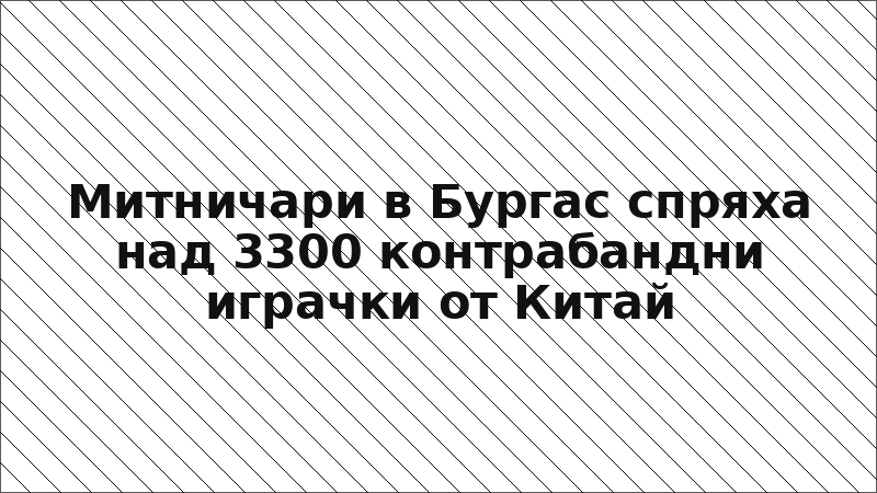 Митничари в Бургас спряха над 3300 контрабандни играчки от Китай