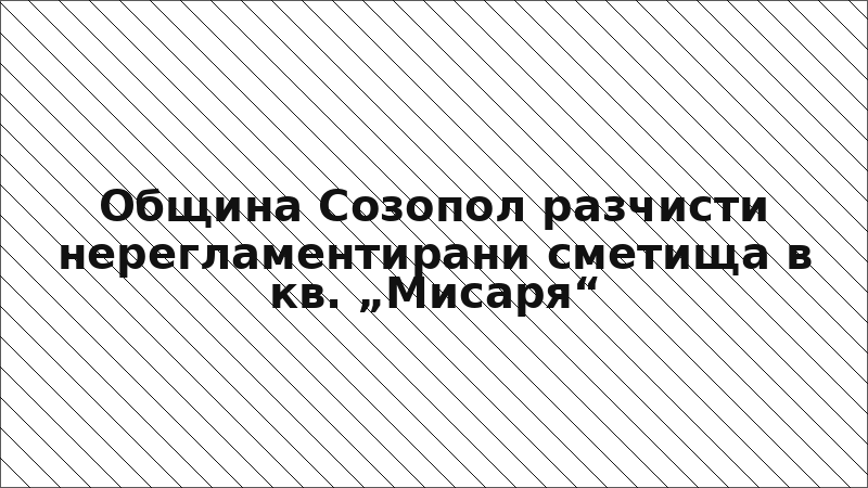 Община Созопол разчисти нерегламентирани сметища в кв. „Мисаря“