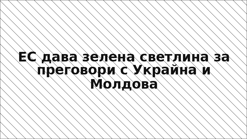 ЕС дава зелена светлина за преговори с Украйна и Молдова