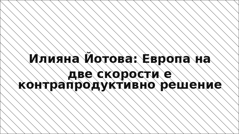 Илияна Йотова: Европа на две скорости е контрапродуктивно решение