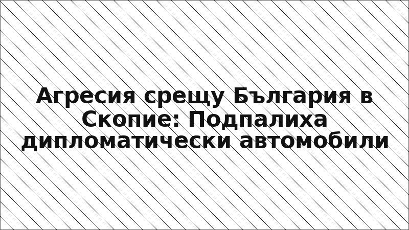 Агресия срещу България в Скопие: Подпалиха дипломатически автомобили