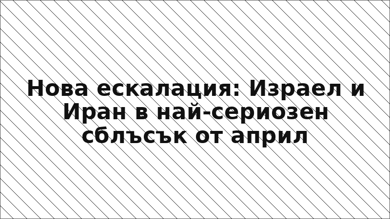Нова ескалация: Израел и Иран в най-сериозен сблъсък от април