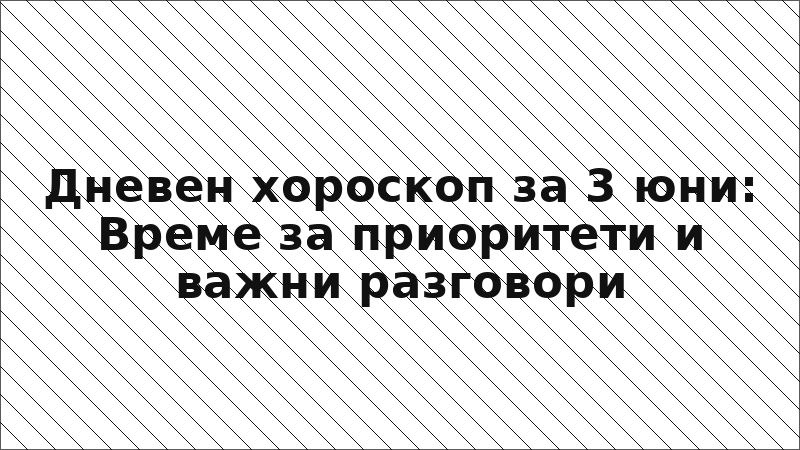 Дневен хороскоп за 3 юни: Време за приоритети и важни разговори