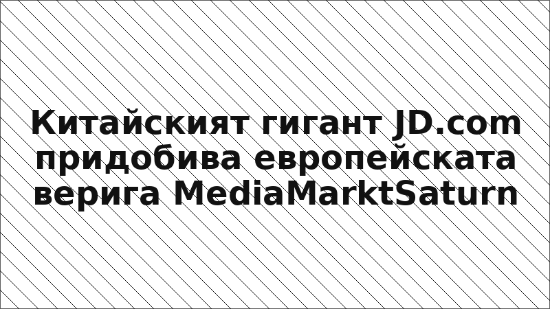 Китайският гигант JD.com придобива европейската верига MediaMarktSaturn