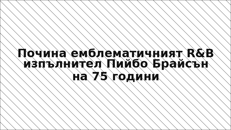 Почина емблематичният R&B изпълнител Пийбо Брайсън на 75 години