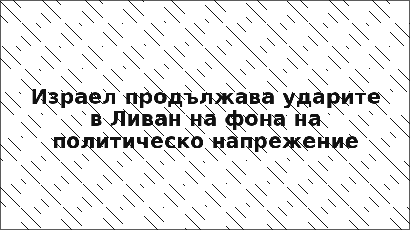 Израел продължава ударите в Ливан на фона на политическо напрежение