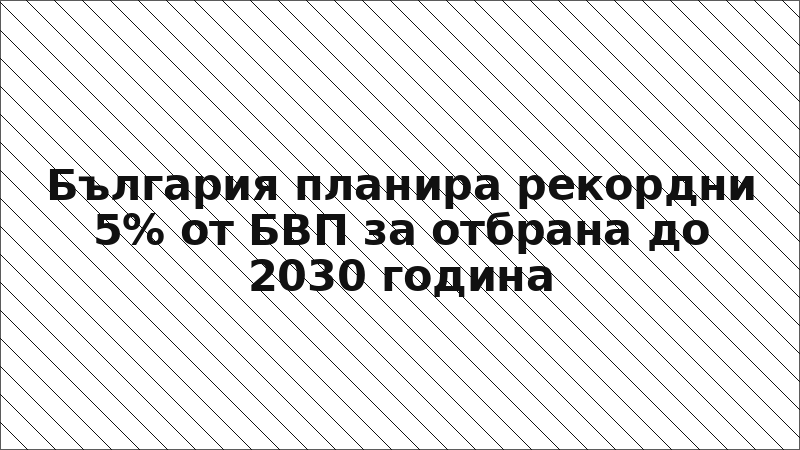 България планира рекордни 5% от БВП за отбрана до 2030 година