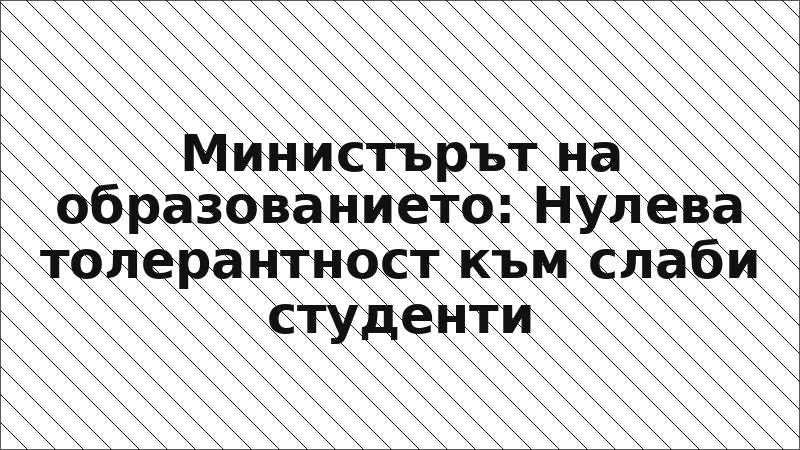 Министърът на образованието: Нулева толерантност към слаби студенти