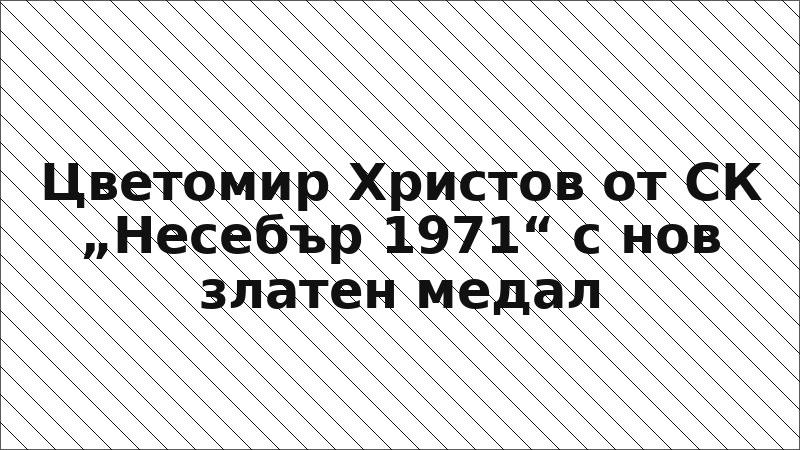 Цветомир Христов от СК „Несебър 1971“ с нов златен медал