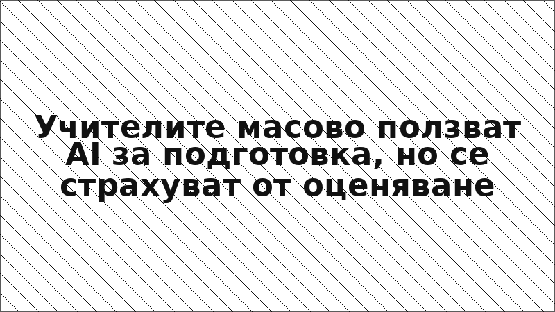 Учителите масово ползват AI за подготовка, но се страхуват от оценяване