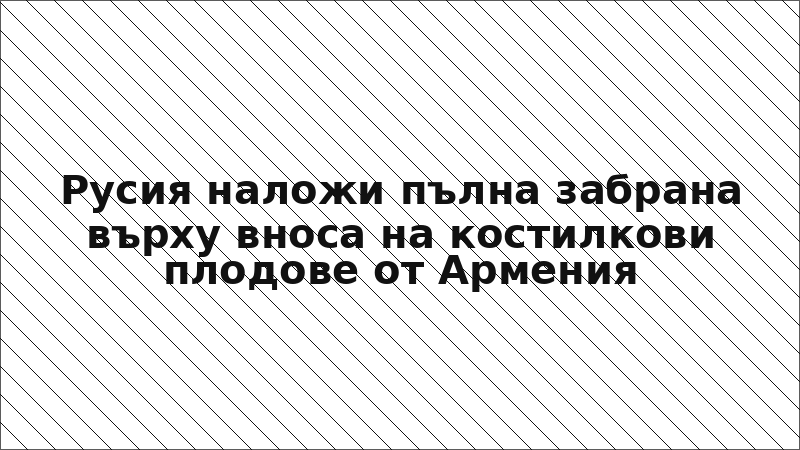 Русия наложи пълна забрана върху вноса на костилкови плодове от Армения