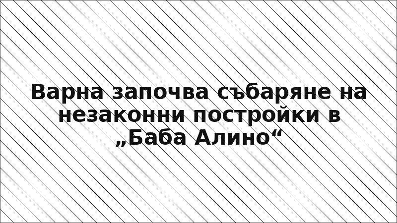 Варна започва събаряне на незаконни постройки в „Баба Алино“