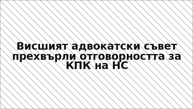 Висшият адвокатски съвет прехвърли отговорността за КПК на НС