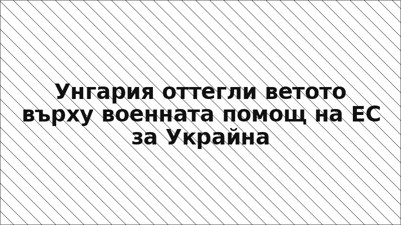 Унгария оттегли ветото върху военната помощ на ЕС за Украйна