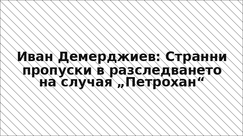 Иван Демерджиев: Странни пропуски в разследването на случая „Петрохан“