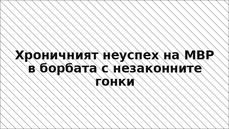 Хроничният неуспех на МВР в борбата с незаконните гонки