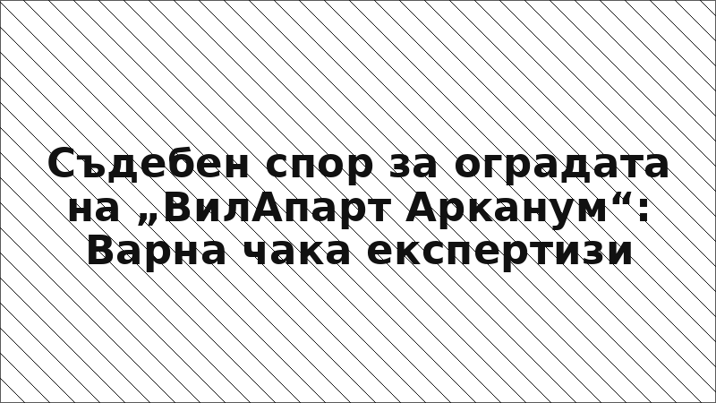 Съдебен спор за оградата на „ВилАпарт Арканум“: Варна чака експертизи
