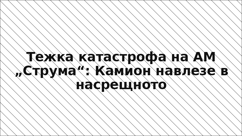 Тежка катастрофа на АМ „Струма“: Камион навлезе в насрещното