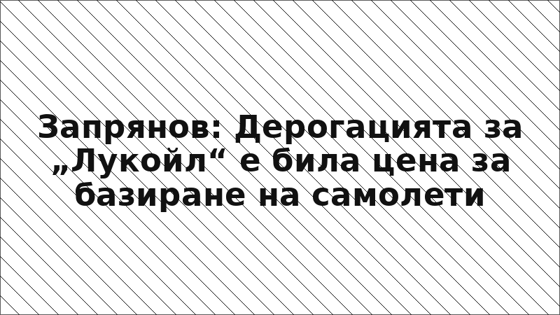 Запрянов: Дерогацията за „Лукойл“ е била цена за базиране на самолети