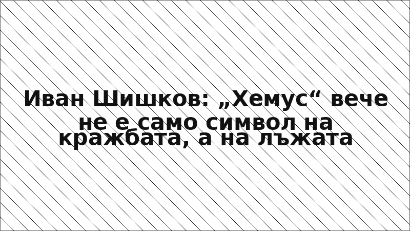 Иван Шишков: „Хемус“ вече не е само символ на кражбата, а на лъжата