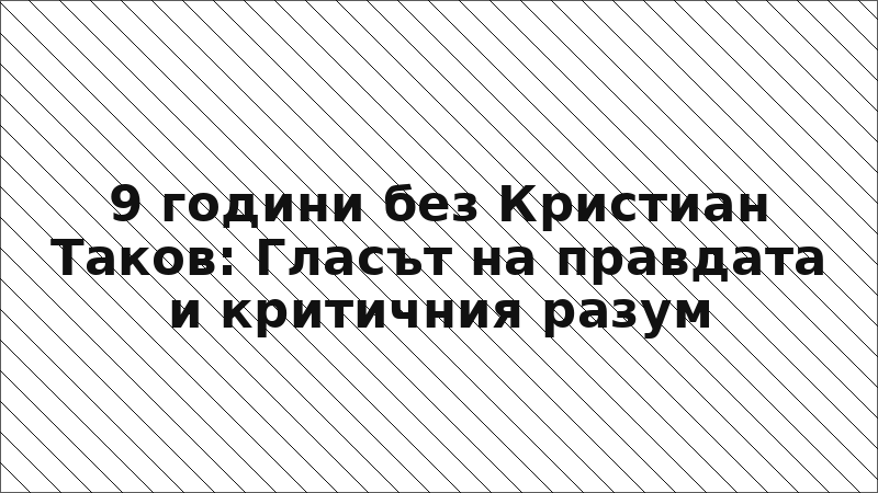 9 години без Кристиан Таков: Гласът на правдата и критичния разум