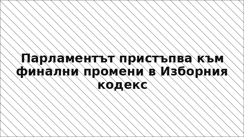 Парламентът пристъпва към финални промени в Изборния кодекс