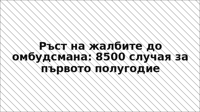 Ръст на жалбите до омбудсмана: 8500 случая за първото полугодие