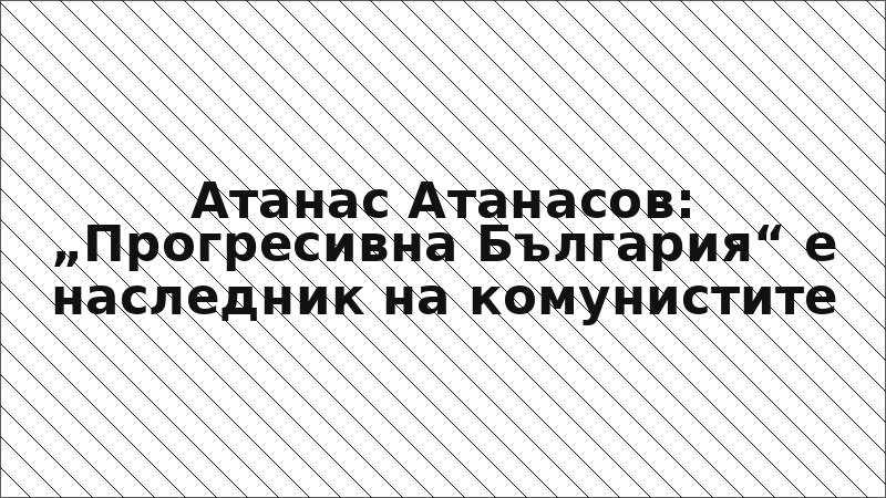 Атанас Атанасов: „Прогресивна България“ е наследник на комунистите