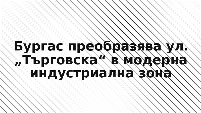 Бургас преобразява ул. „Търговска“ в модерна индустриална зона